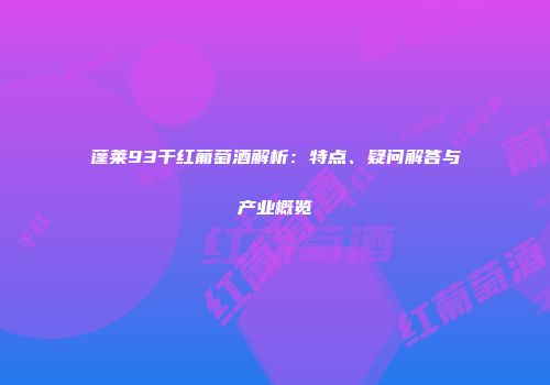 蓬莱93干红葡萄酒解析：特点、疑问解答与产业概览
