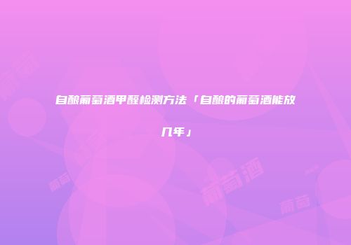 自酿葡萄酒甲醛检测方法「自酿的葡萄酒能放几年」