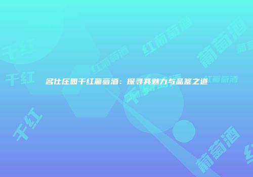 名仕庄园干红葡萄酒：探寻其魅力与品鉴之道