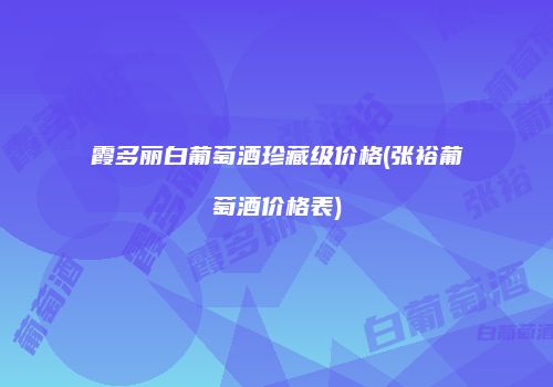 霞多丽白葡萄酒珍藏级价格(张裕葡萄酒价格表)