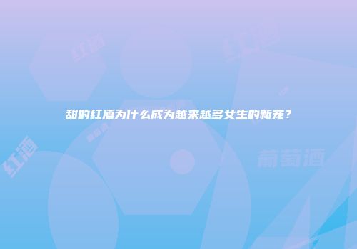 甜的红酒为什么成为越来越多女生的新宠？