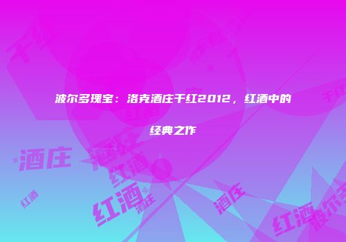 波尔多瑰宝：洛克酒庄干红2012，红酒中的经典之作