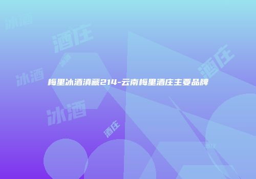 梅里冰酒滇藏214-云南梅里酒庄主要品牌