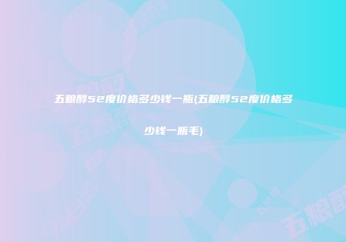 五粮醇52度价格多少钱一瓶(五粮醇52度价格多少钱一瓶毛)