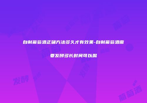 自制葡萄酒正确方法多久才有效果-自制葡萄酒需要发酵多长时间可以喝