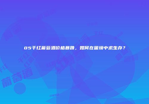 05干红葡萄酒价格暴跌，如何在困境中求生存？