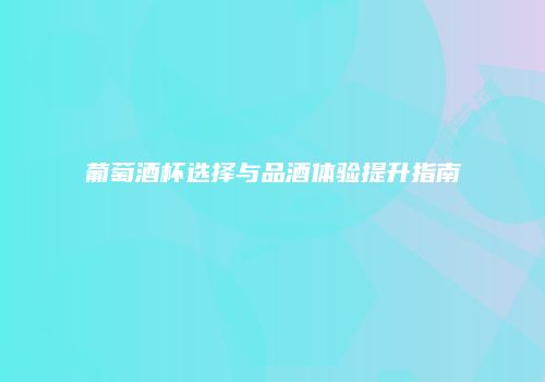 葡萄酒杯选择与品酒体验提升指南