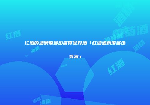 红酒的酒精度多少度算是好酒「红酒酒精度多少算高」