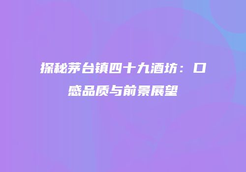 探秘茅台镇四十九酒坊：口感品质与前景展望