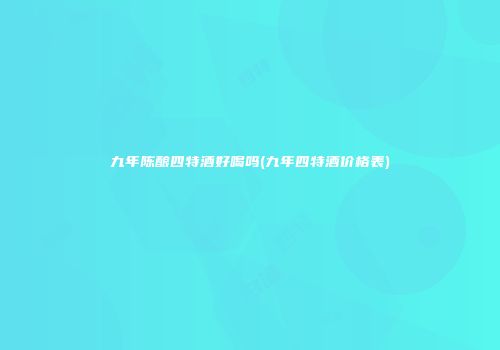 九年陈酿四特酒好喝吗(九年四特酒价格表)
