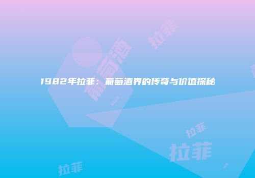 1982年拉菲：葡萄酒界的传奇与价值探秘