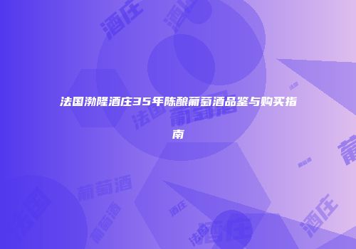 法国渤隆酒庄35年陈酿葡萄酒品鉴与购买指南