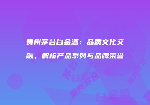 贵州茅台白金酒：品质文化交融，解析产品系列与品牌荣誉