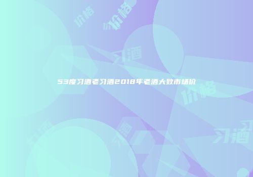 53度习酒老习酒2018年老酒大致市场价