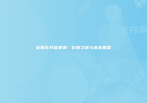 征服花开富贵酒：价格之谜与未来展望