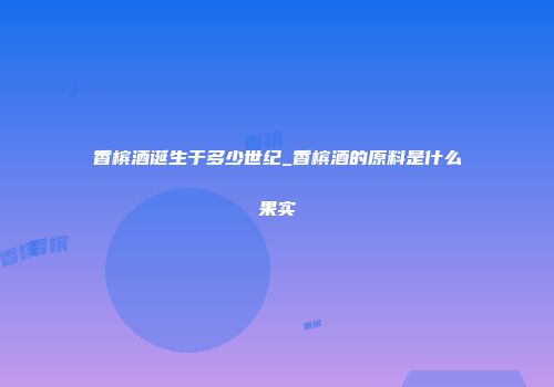 香槟酒诞生于多少世纪_香槟酒的原料是什么果实