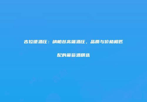 吉拉德酒庄：纳帕谷高端酒庄，品质与价格相匹配的葡萄酒精选