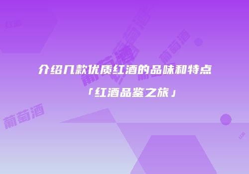 介绍几款优质红酒的品味和特点「红酒品鉴之旅」