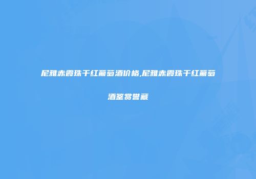 尼雅赤霞珠干红葡萄酒价格,尼雅赤霞珠干红葡萄酒鉴赏誉藏