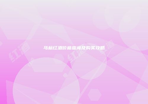 马标红酒价格查询及购买攻略