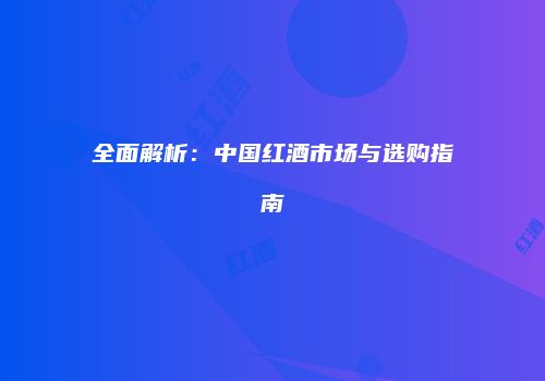 全面解析：中国红酒市场与选购指南