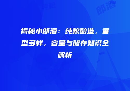 揭秘小郎酒：纯粮酿造，香型多样，容量与储存知识全解析