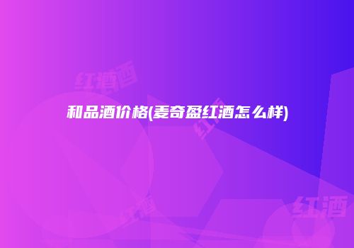 和品酒价格(麦奇盈红酒怎么样)