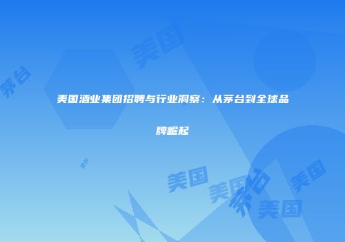 美国酒业集团招聘与行业洞察：从茅台到全球品牌崛起