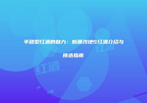 半甜型红酒的魅力：新疆沙地S红酒介绍与挑选指南