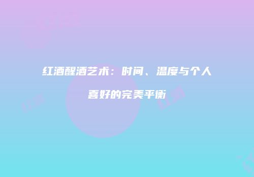 红酒醒酒艺术：时间、温度与个人喜好的完美平衡