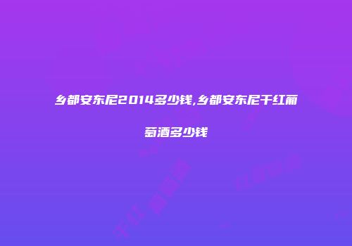 乡都安东尼2014多少钱,乡都安东尼干红葡萄酒多少钱