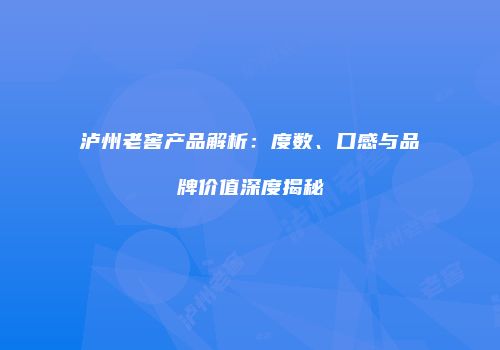 泸州老窖产品解析：度数、口感与品牌价值深度揭秘