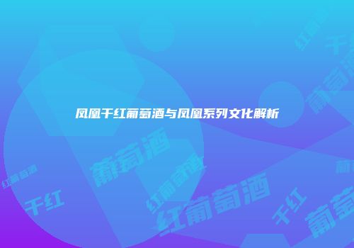 凤凰干红葡萄酒与凤凰系列文化解析