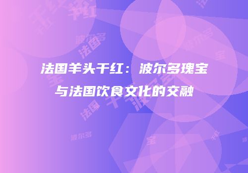 法国羊头干红：波尔多瑰宝与法国饮食文化的交融