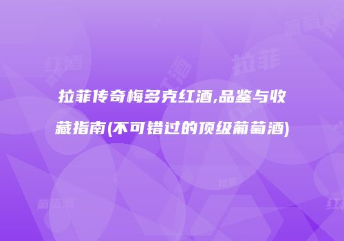拉菲传奇梅多克红酒,品鉴与收藏指南(不可错过的顶级葡萄酒)