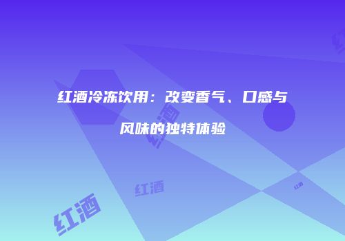 红酒冷冻饮用：改变香气、口感与风味的独特体验