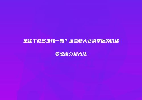 金雀干红多少钱一瓶？运营新人必须掌握的价格敏感度分析方法
