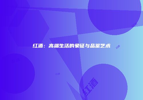 红酒：高端生活的象征与品鉴艺术