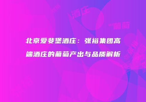 北京爱斐堡酒庄：张裕集团高端酒庄的葡萄产出与品质解析