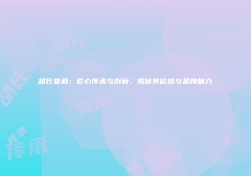 胡氏宴酒：匠心传承与创新，揭秘其价格与品牌魅力