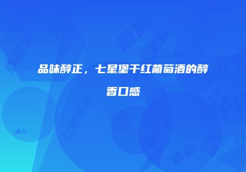 品味醇正，七星堡干红葡萄酒的醇香口感