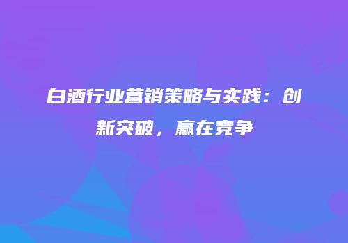 白酒行业营销策略与实践：创新突破，赢在竞争