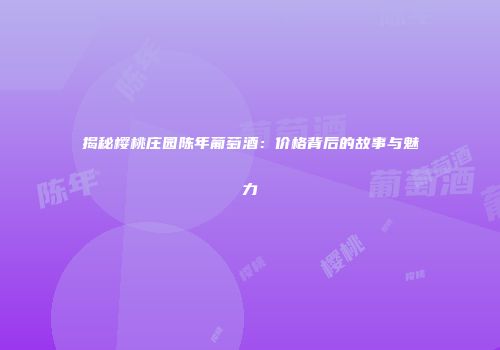 揭秘樱桃庄园陈年葡萄酒：价格背后的故事与魅力
