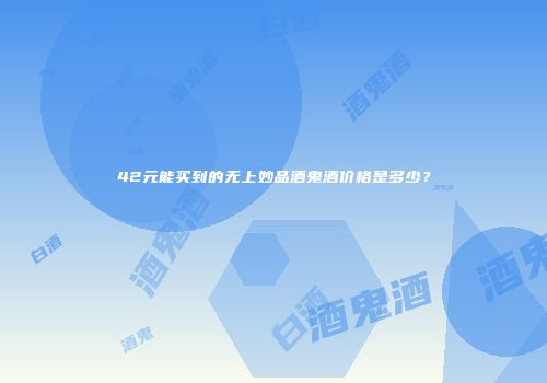 42元能买到的无上妙品酒鬼酒价格是多少？