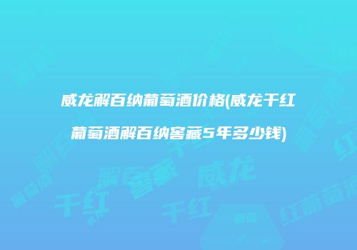 威龙解百纳葡萄酒价格(威龙干红葡萄酒解百纳窖藏5年多少钱)
