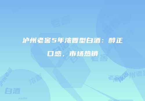 泸州老窖5年浓香型白酒：醇正口感，市场热销