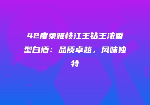 42度柔雅枝江王钻王浓香型白酒：品质卓越，风味独特