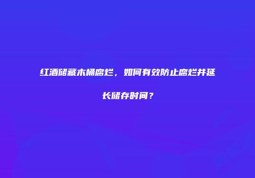 红酒储藏木桶腐烂，如何有效防止腐烂并延长储存时间？