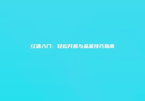 红酒入门：轻松开瓶与品鉴技巧指南
