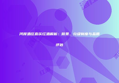 河岸酒庄喜庆红酒解析：背景、分级制度与品质评估